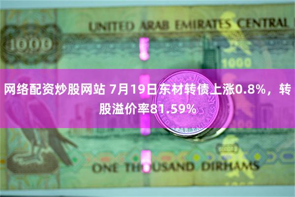 网络配资炒股网站 7月19日东材转债上涨0.8%，转股溢价率81.59%