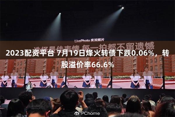 2023配资平台 7月19日烽火转债下跌0.06%，转股溢价率66.6%