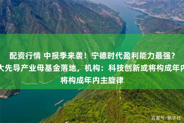 配资行情 中报季来袭！宁德时代盈利能力最强？上海三大先导产业母基金落地，机构：科技创新或将构成年内主旋律