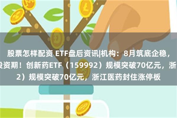股票怎样配资 ETF盘后资讯|机构：8月筑底企稳，9-10月或为黄金投资期！创新药ETF（159992）规模突破70亿元，浙江医药封住涨停板