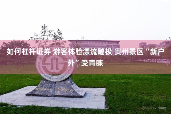 如何杠杆证券 游客体验漂流蹦极 贵州景区“新户外”受青睐