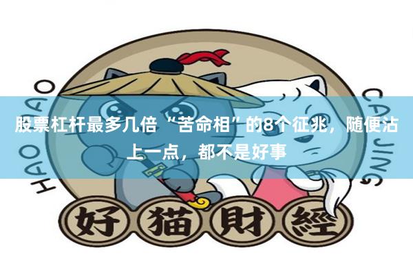 股票杠杆最多几倍 “苦命相”的8个征兆，随便沾上一点，都不是好事