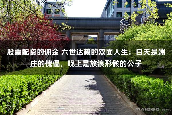 股票配资的佣金 六世达赖的双面人生：白天是端庄的傀儡，晚上是放浪形骸的公子