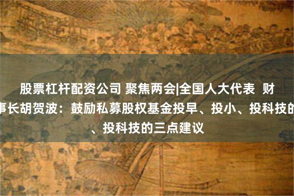 股票杠杆配资公司 聚焦两会|全国人大代表  财信金控董事长胡贺波：鼓励私募股权基金投早、投小、投科技的三点建议