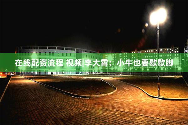 在线配资流程 视频|李大霄：小牛也要歇歇脚