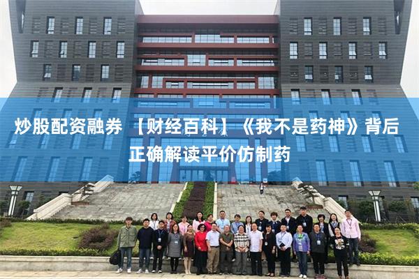 炒股配资融券 【财经百科】《我不是药神》背后 正确解读平价仿制药