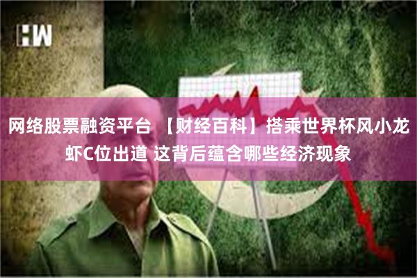 网络股票融资平台 【财经百科】搭乘世界杯风小龙虾C位出道 这背后蕴含哪些经济现象