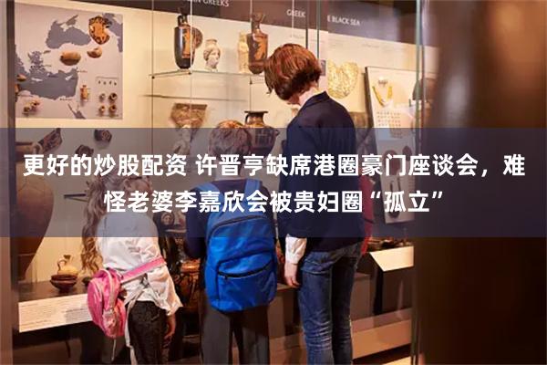 更好的炒股配资 许晋亨缺席港圈豪门座谈会，难怪老婆李嘉欣会被贵妇圈“孤立”