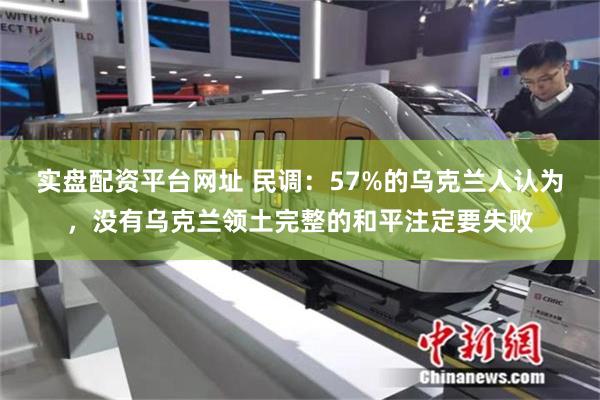实盘配资平台网址 民调：57%的乌克兰人认为，没有乌克兰领土完整的和平注定要失败