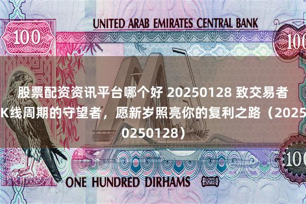 股票配资资讯平台哪个好 20250128 致交易者：穿越K线周期的守望者，愿新岁照亮你的复利之路（20250128）