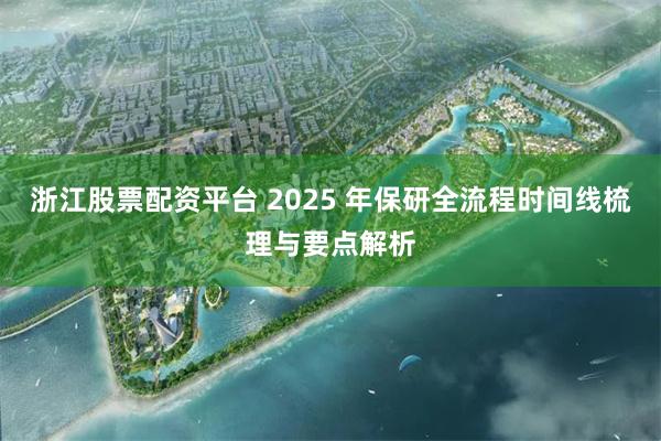 浙江股票配资平台 2025 年保研全流程时间线梳理与要点解析
