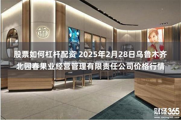 股票如何杠杆配资 2025年2月28日乌鲁木齐北园春果业经营管理有限责任公司价格行情