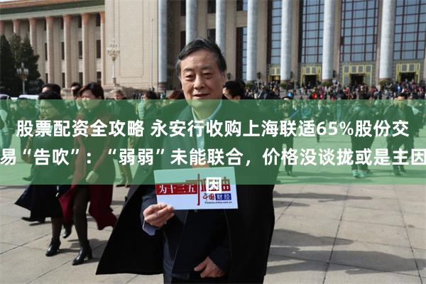股票配资全攻略 永安行收购上海联适65%股份交易“告吹”：“弱弱”未能联合，价格没谈拢或是主因