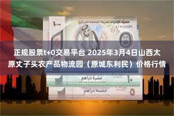 正规股票t+0交易平台 2025年3月4日山西太原丈子头农产品物流园(原城东利民)价格行情