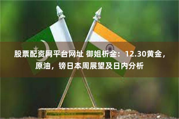 股票配资网平台网址 御姐析金：12.30黄金，原油，镑日本周展望及日内分析