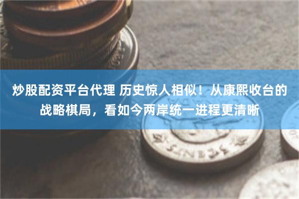 炒股配资平台代理 历史惊人相似！从康熙收台的战略棋局，看如今两岸统一进程更清晰