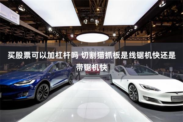 买股票可以加杠杆吗 切割猫抓板是线锯机快还是带锯机快