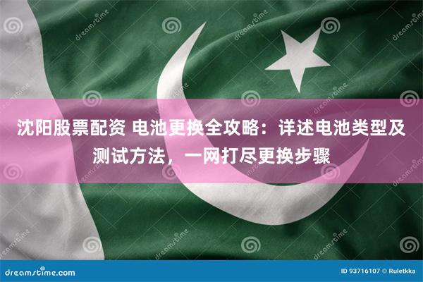 沈阳股票配资 电池更换全攻略：详述电池类型及测试方法，一网打尽更换步骤