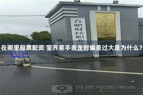 在哪里股票配资 宝齐莱手表走时偏差过大是为什么？