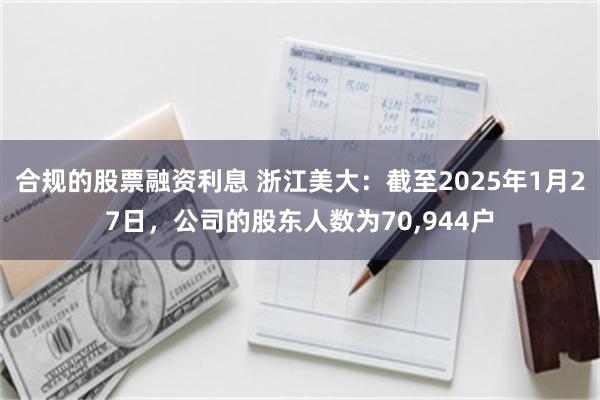 合规的股票融资利息 浙江美大：截至2025年1月27日，公司的股东人数为70,944户
