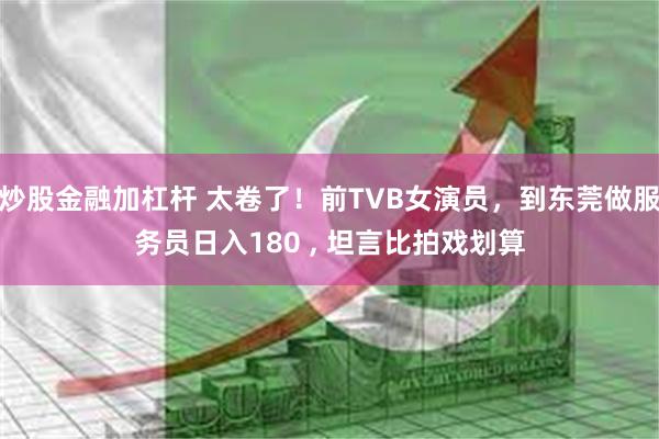 炒股金融加杠杆 太卷了！前TVB女演员，到东莞做服务员日入180 , 坦言比拍戏划算