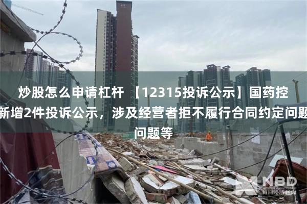 炒股怎么申请杠杆 【12315投诉公示】国药控股新增2件投诉公示，涉及经营者拒不履行合同约定问题等
