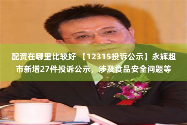 配资在哪里比较好 【12315投诉公示】永辉超市新增27件投诉公示，涉及食品安全问题等