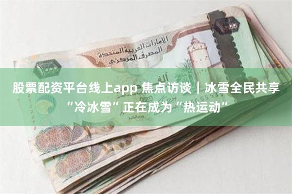 股票配资平台线上app 焦点访谈｜冰雪全民共享“冷冰雪”正在成为“热运动”