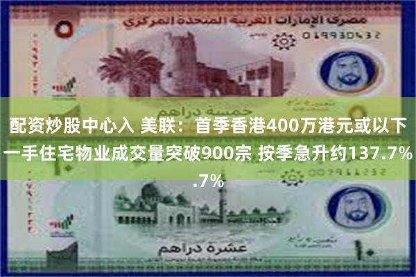 配资炒股中心入 美联：首季香港400万港元或以下一手住宅物业成交量突破900宗 按季急升约137.7%