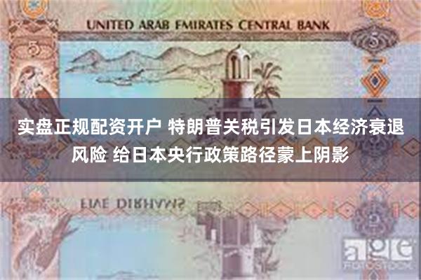 实盘正规配资开户 特朗普关税引发日本经济衰退风险 给日本央行政策路径蒙上阴影