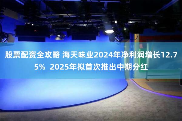 股票配资全攻略 海天味业2024年净利润增长12.75%  2025年拟首次推出中期分红