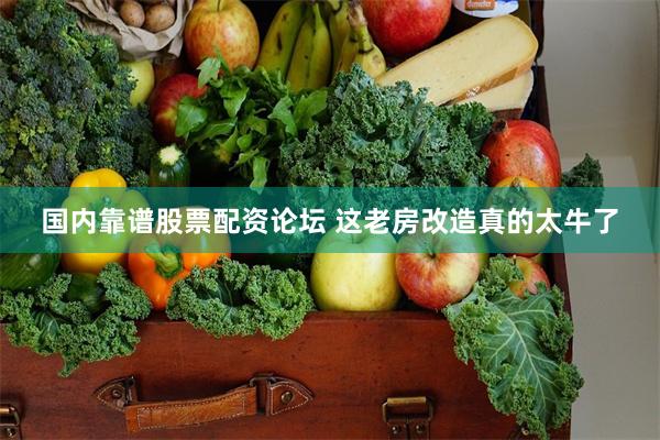 国内靠谱股票配资论坛 这老房改造真的太牛了