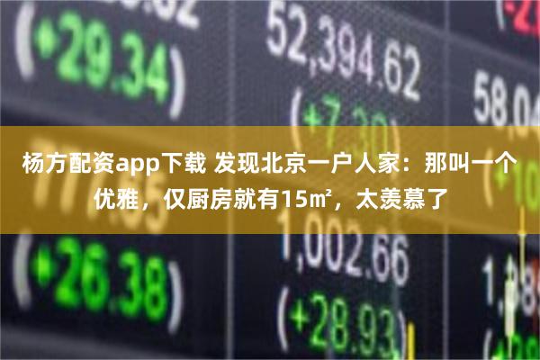 杨方配资app下载 发现北京一户人家：那叫一个优雅，仅厨房就有15㎡，太羡慕了