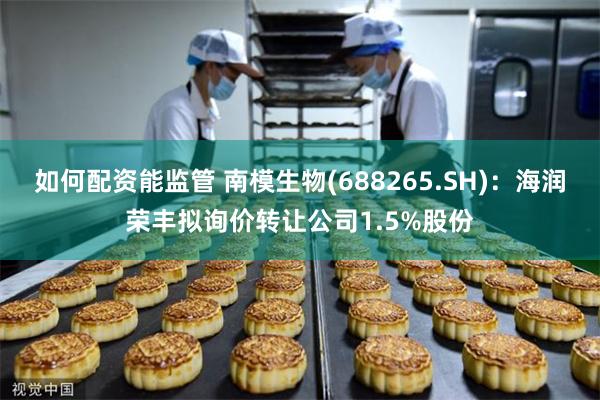 如何配资能监管 南模生物(688265.SH)：海润荣丰拟询价转让公司1.5%股份