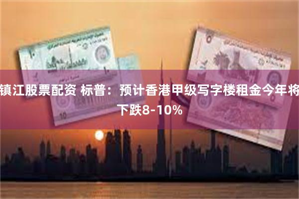 镇江股票配资 标普：预计香港甲级写字楼租金今年将下跌8-10%