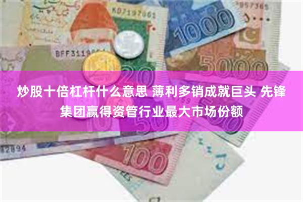 炒股十倍杠杆什么意思 薄利多销成就巨头 先锋集团赢得资管行业最大市场份额