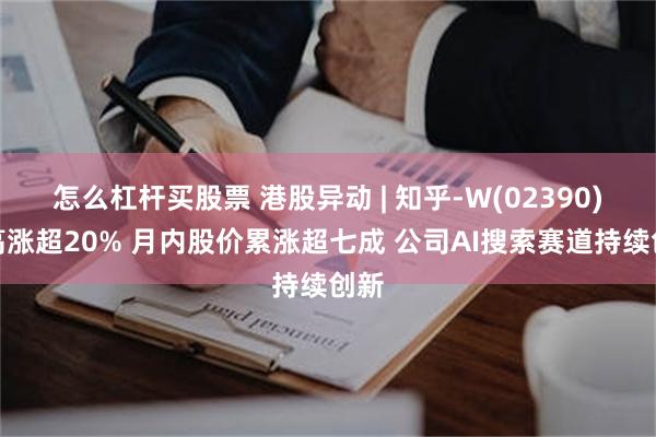 怎么杠杆买股票 港股异动 | 知乎-W(02390)最高涨超20% 月内股价累涨超七成 公司AI搜索赛道持续创新