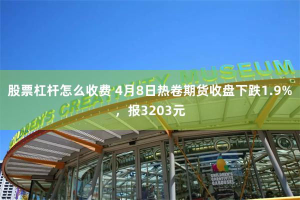 股票杠杆怎么收费 4月8日热卷期货收盘下跌1.9%，报3203元