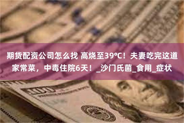 期货配资公司怎么找 高烧至39℃！夫妻吃完这道家常菜，中毒住院6天！_沙门氏菌_食用_症状