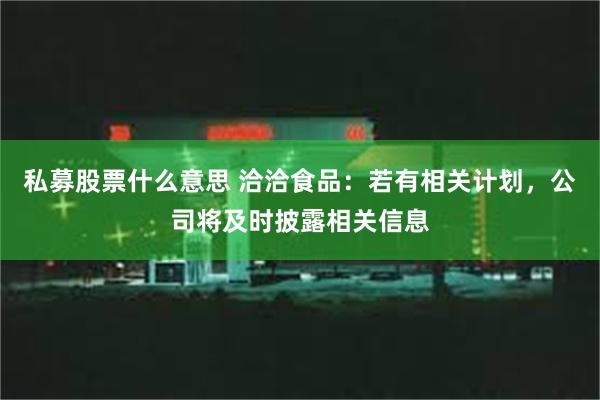 私募股票什么意思 洽洽食品：若有相关计划，公司将及时披露相关信息
