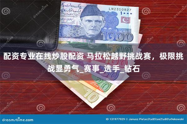 配资专业在线炒股配资 马拉松越野挑战赛，极限挑战显勇气_赛事_选手_钻石