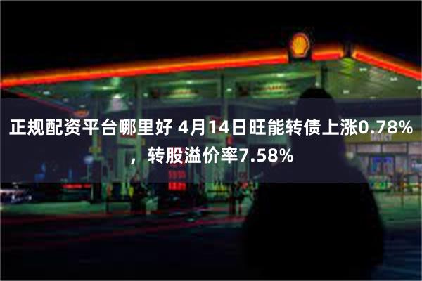 正规配资平台哪里好 4月14日旺能转债上涨0.78%，转股溢价率7.58%