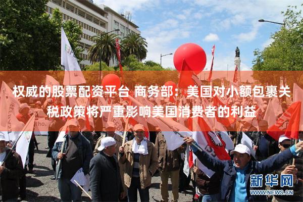 权威的股票配资平台 商务部：美国对小额包裹关税政策将严重影响美国消费者的利益