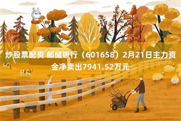 炒股票配资 邮储银行（601658）2月21日主力资金净卖出7941.52万元