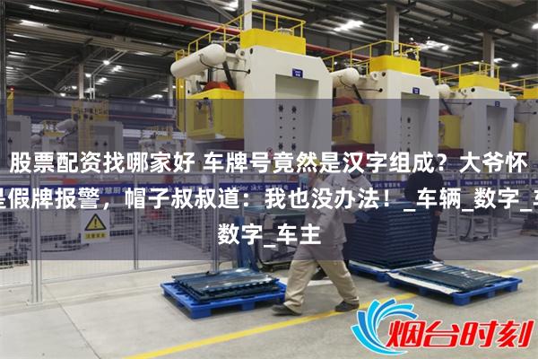 股票配资找哪家好 车牌号竟然是汉字组成？大爷怀疑是假牌报警，帽子叔叔道：我也没办法！_车辆_数字_车主