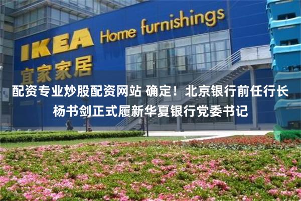 配资专业炒股配资网站 确定！北京银行前任行长杨书剑正式履新华夏银行党委书记
