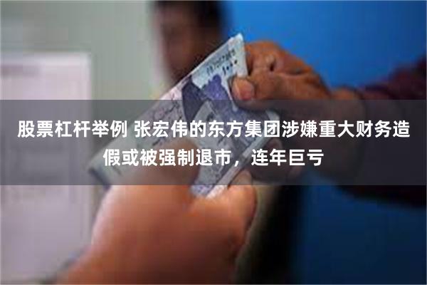 股票杠杆举例 张宏伟的东方集团涉嫌重大财务造假或被强制退市，连年巨亏