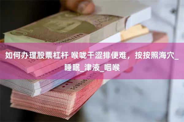 如何办理股票杠杆 喉咙干涩排便难，按按照海穴_睡眠_津液_咽喉