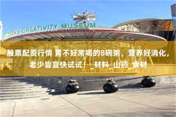 股票配资行情 胃不好常喝的8碗粥，营养好消化，老少皆宜快试试！_材料_山药_食材