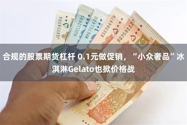 合规的股票期货杠杆 0.1元做促销，“小众奢品”冰淇淋Gelato也掀价格战